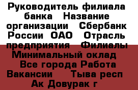 Руководитель филиала банка › Название организации ­ Сбербанк России, ОАО › Отрасль предприятия ­ Филиалы › Минимальный оклад ­ 1 - Все города Работа » Вакансии   . Тыва респ.,Ак-Довурак г.